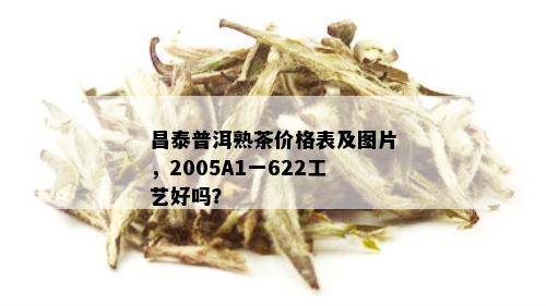 昌泰普洱熟茶价格表及图片，2005A1一622工艺好吗？