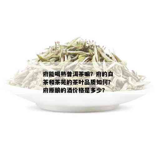 府能喝熟普洱茶嘛？府的白茶和茶苑的茶叶品质如何？府原酿的价格是多少？