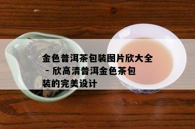 金色普洱茶包装图片欣大全 - 欣高清普洱金色茶包装的完美设计