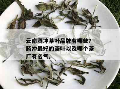 云南腾冲茶叶品牌有哪些？腾冲更好的茶叶以及哪个茶厂有名气。