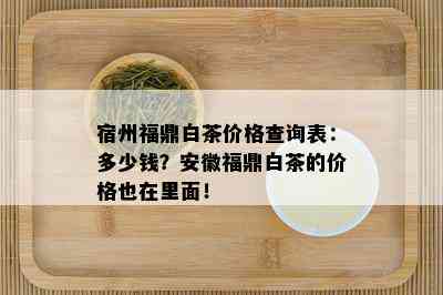 宿州福鼎白茶价格查询表：多少钱？安徽福鼎白茶的价格也在里面！