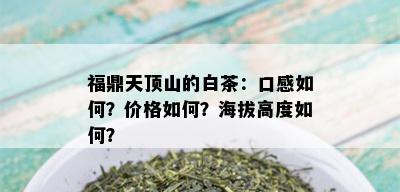 福鼎天顶山的白茶：口感如何？价格如何？海拔高度如何？