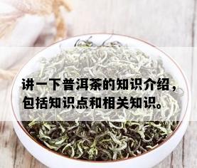 讲一下普洱茶的知识介绍，包括知识点和相关知识。