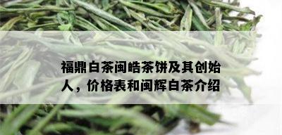 福鼎白茶闽皓茶饼及其创始人，价格表和闽辉白茶介绍