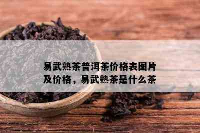 易武熟茶普洱茶价格表图片及价格，易武熟茶是什么茶