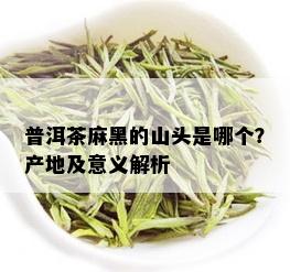 普洱茶麻黑的山头是哪个？产地及意义解析