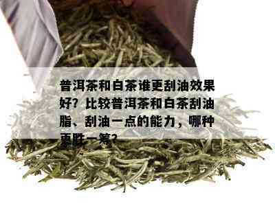 普洱茶和白茶谁更刮油效果好？比较普洱茶和白茶刮油脂、刮油一点的能力，哪种更胜一筹？