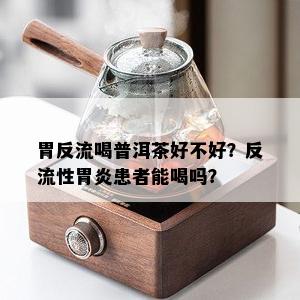 胃反流喝普洱茶好不好？反流性胃炎患者能喝吗？