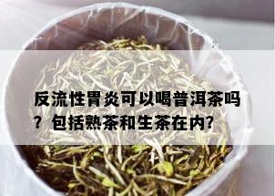 反流性胃炎可以喝普洱茶吗？包括熟茶和生茶在内？