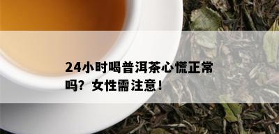 24小时喝普洱茶心慌正常吗？女性需注意！