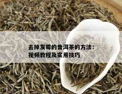 去掉发霉的普洱茶的方法：视频教程及实用技巧