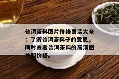 普洱茶料图片价格高清大全：了解普洱茶料子的意思，同时查看普洱茶料的高清图片和价格。