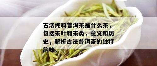 古法纯料普洱茶是什么茶，包括茶叶和茶类，意义和历史，解析古法普洱茶的独特韵味。