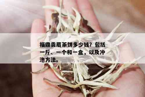 福鼎贡眉茶饼多少钱？包括一斤、一个和一盒，以及冲泡方法。