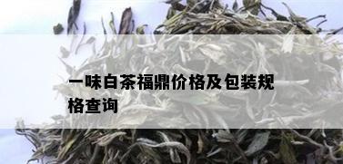 一味白茶福鼎价格及包装规格查询