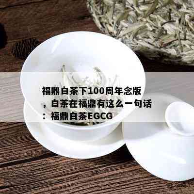 福鼎白茶下100周年念版，白茶在福鼎有这么一句话：福鼎白茶EGCG