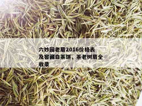 六妙园老眉2016价格表及窖藏白茶饼，茶老树眉全收录