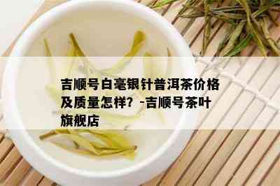 吉顺号白毫银针普洱茶价格及质量怎样？-吉顺号茶叶旗舰店