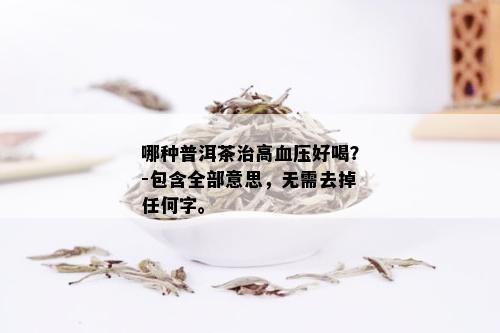 哪种普洱茶治高血压好喝？-包含全部意思，无需去掉任何字。