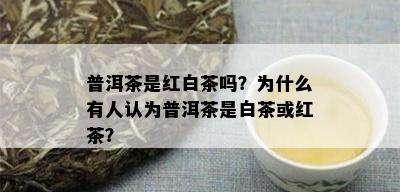 普洱茶是红白茶吗？为什么有人认为普洱茶是白茶或红茶？