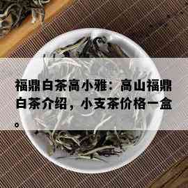 福鼎白茶高小雅：高山福鼎白茶介绍，小支茶价格一盒。