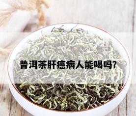 普洱茶肝癌病人能喝吗？