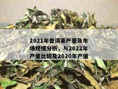 2021年普洱茶产量及市场规模分析，与2022年产量比较及2020年产值