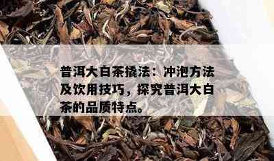 普洱大白茶撬法：冲泡方法及饮用技巧，探究普洱大白茶的品质特点。