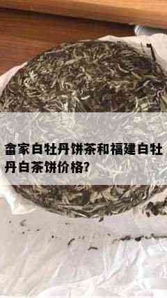 畲家白牡丹饼茶和福建白牡丹白茶饼价格？