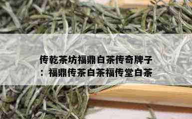 传乾茶坊福鼎白茶传奇牌子：福鼎传茶白茶福传堂白茶