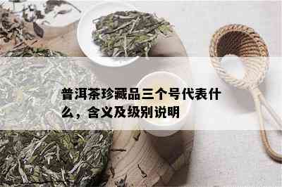 普洱茶珍藏品三个号代表什么，含义及级别说明