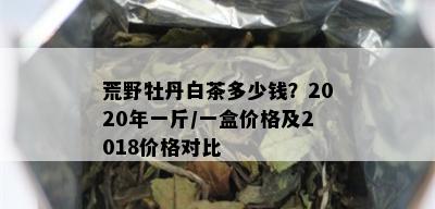 荒野牡丹白茶多少钱？2020年一斤/一盒价格及2018价格对比