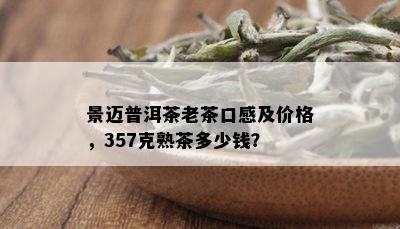 景迈普洱茶老茶口感及价格，357克熟茶多少钱？