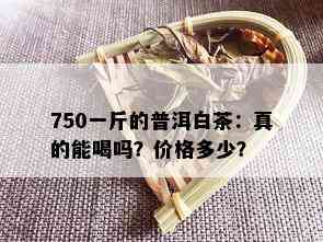 750一斤的普洱白茶：真的能喝吗？价格多少？