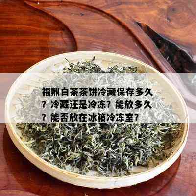 福鼎白茶茶饼冷藏保存多久？冷藏还是冷冻？能放多久？能否放在冰箱冷冻室？