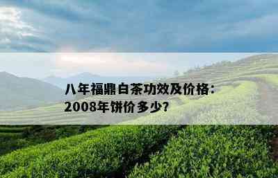 八年福鼎白茶功效及价格：2008年饼价多少？