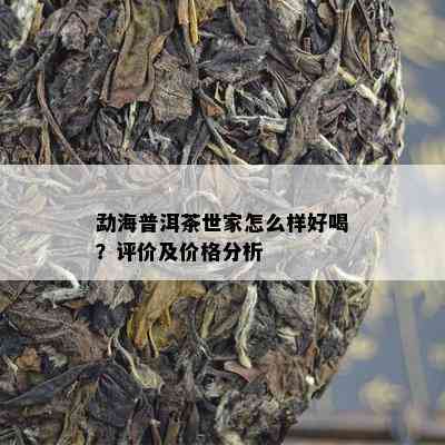 勐海普洱茶世家怎么样好喝？评价及价格分析