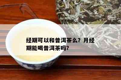 经期可以和普洱茶么？月经期能喝普洱茶吗？