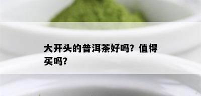 大开头的普洱茶好吗？值得买吗？