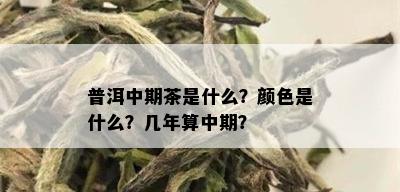 普洱中期茶是什么？颜色是什么？几年算中期？