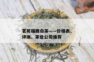 茗苑福鼎白茶——价格表、评测、茶业公司推荐