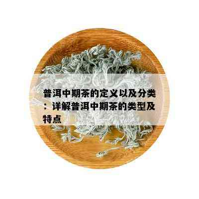 普洱中期茶的定义以及分类：详解普洱中期茶的类型及特点