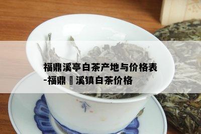 福鼎溪亭白茶产地与价格表-福鼎磻溪镇白茶价格