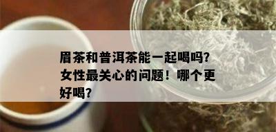 眉茶和普洱茶能一起喝吗？女性最关心的问题！哪个更好喝？