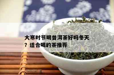 大寒时节喝普洱茶好吗冬天？适合喝的茶推荐