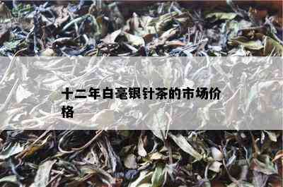 十二年白毫银针茶的市场价格