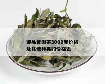 御品普洱茶3000克价格及其他种类的价格表