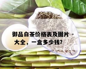 御品白茶价格表及图片 - 大全，一盒多少钱？