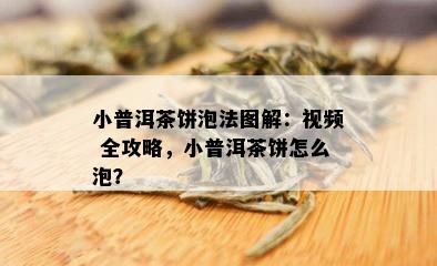 小普洱茶饼泡法图解：视频 全攻略，小普洱茶饼怎么泡？