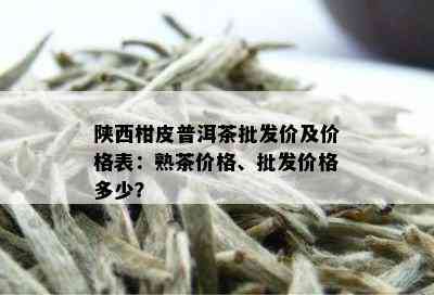 陕西柑皮普洱茶批发价及价格表：熟茶价格、批发价格多少？